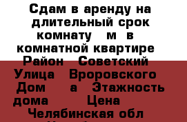 Сдам в аренду на длительный срок комнату 18м2 в 2-комнатной квартире › Район ­ Советский › Улица ­ Вроровского › Дом ­ 19а › Этажность дома ­ 10 › Цена ­ 6 000 - Челябинская обл., Челябинск г. Недвижимость » Квартиры аренда   